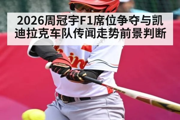 2026周冠宇F1席位争夺与凯迪拉克车队传闻走势前景判断