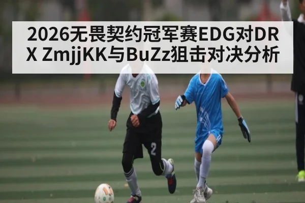 2026无畏契约冠军赛EDG对DRX ZmjjKK与BuZz狙击对决分析