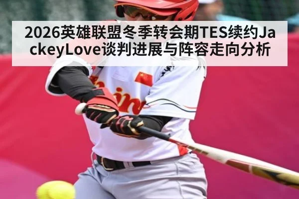 2026英雄联盟冬季转会期TES续约JackeyLove谈判进展与阵容走向分析