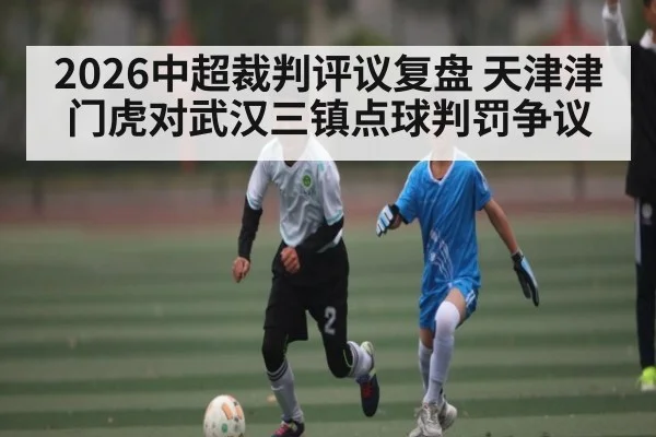 2026中超裁判评议复盘 天津津门虎对武汉三镇点球判罚争议